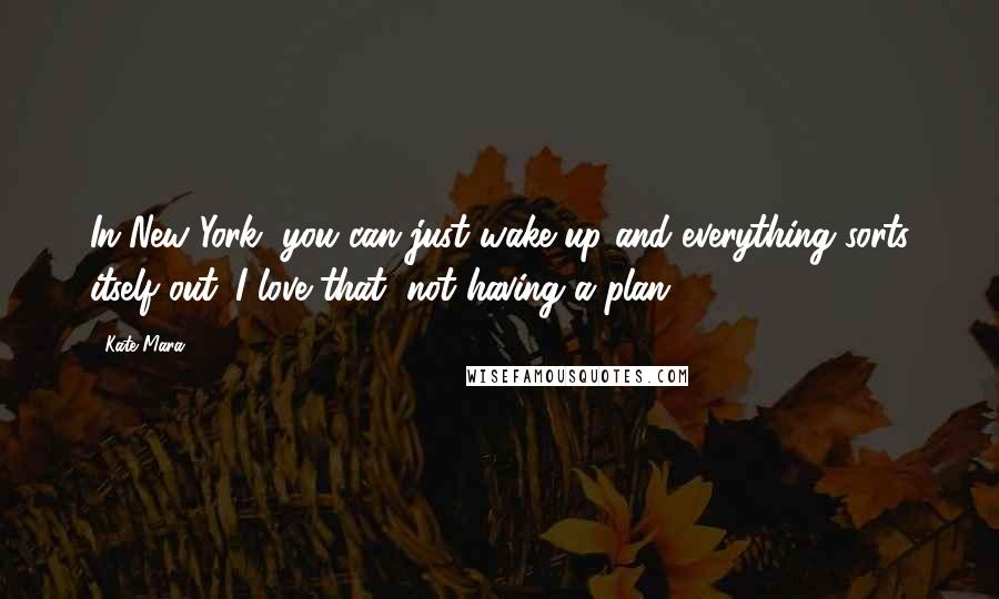 Kate Mara Quotes: In New York, you can just wake up and everything sorts itself out. I love that, not having a plan.