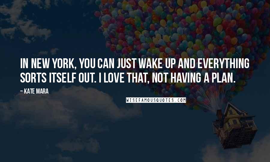 Kate Mara Quotes: In New York, you can just wake up and everything sorts itself out. I love that, not having a plan.