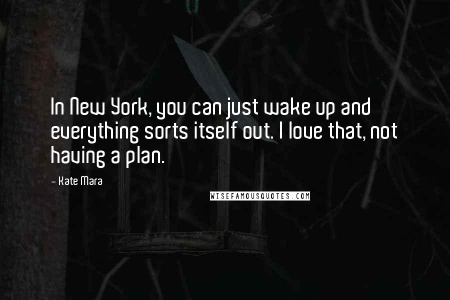 Kate Mara Quotes: In New York, you can just wake up and everything sorts itself out. I love that, not having a plan.