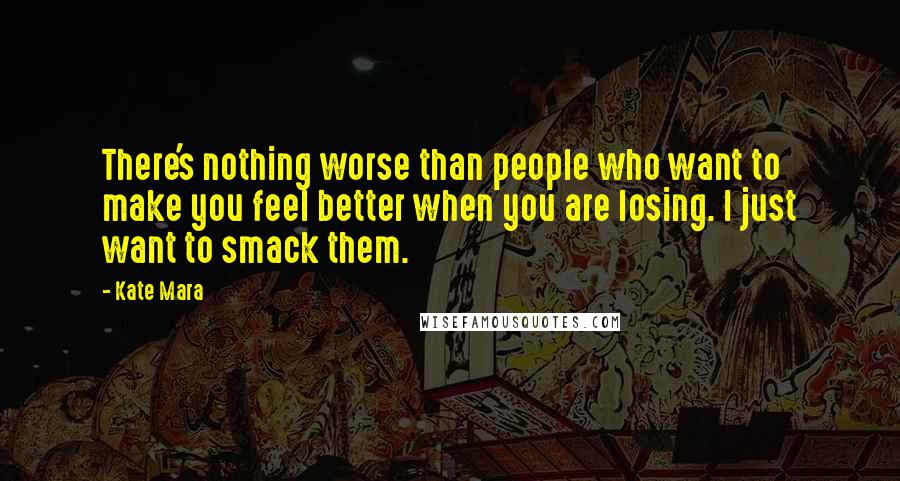 Kate Mara Quotes: There's nothing worse than people who want to make you feel better when you are losing. I just want to smack them.