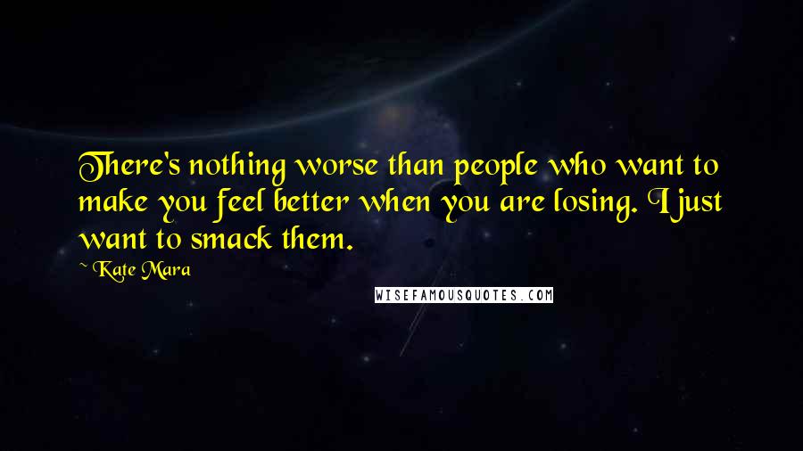 Kate Mara Quotes: There's nothing worse than people who want to make you feel better when you are losing. I just want to smack them.