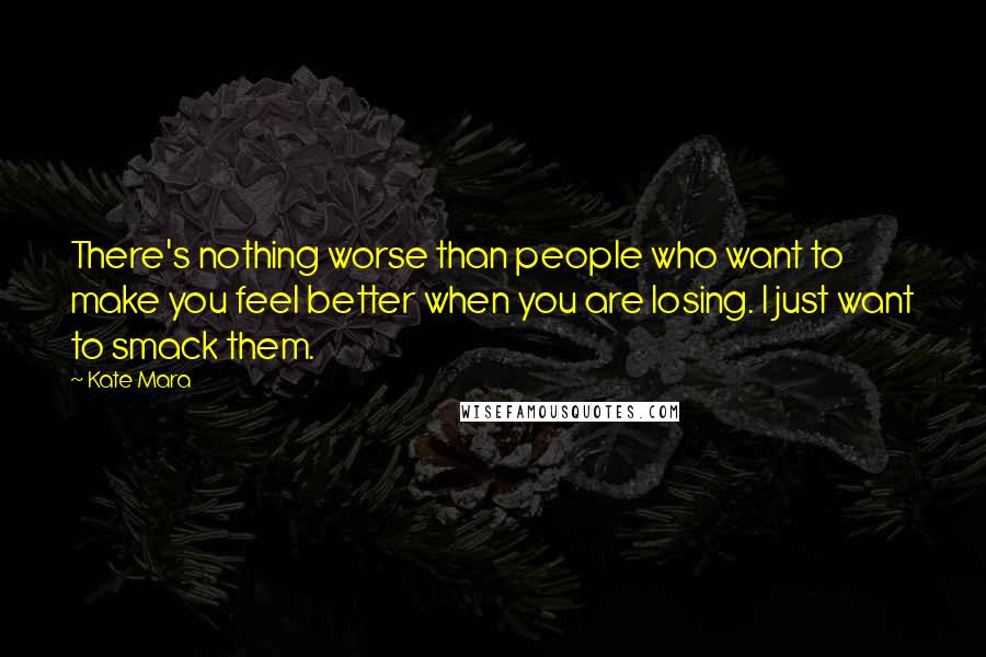 Kate Mara Quotes: There's nothing worse than people who want to make you feel better when you are losing. I just want to smack them.