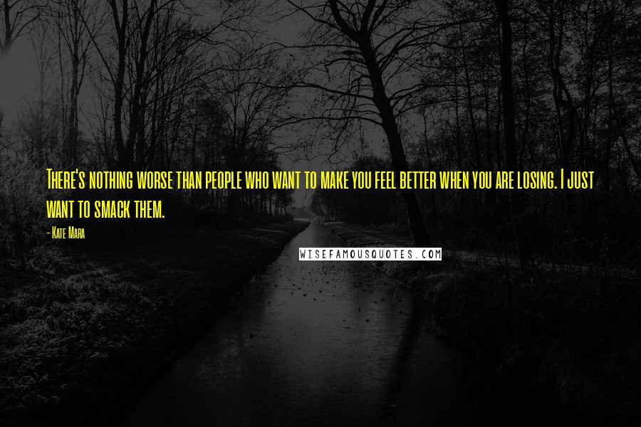 Kate Mara Quotes: There's nothing worse than people who want to make you feel better when you are losing. I just want to smack them.