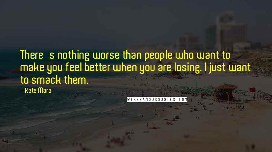 Kate Mara Quotes: There's nothing worse than people who want to make you feel better when you are losing. I just want to smack them.