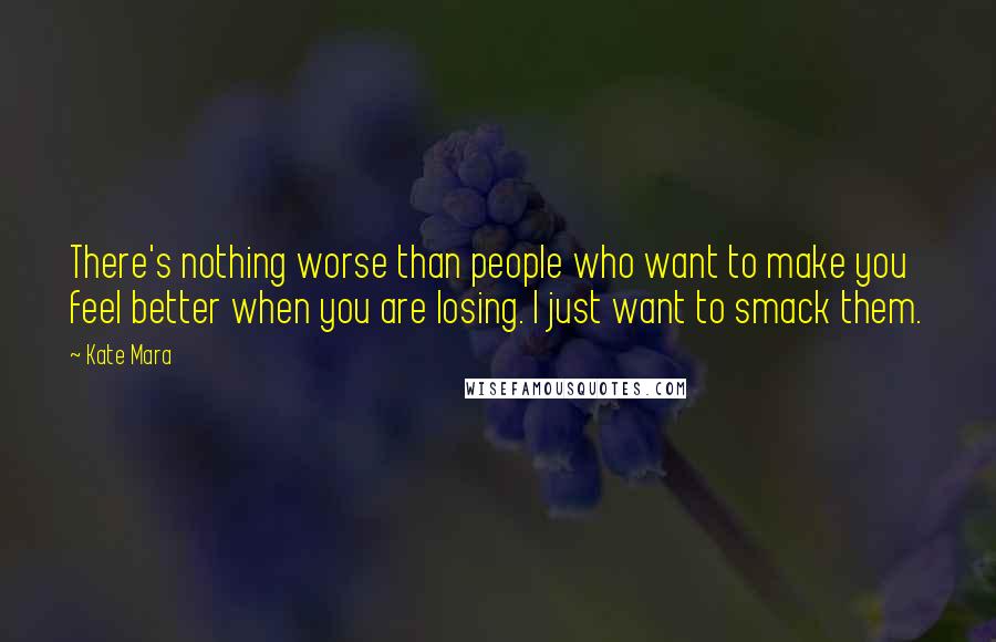 Kate Mara Quotes: There's nothing worse than people who want to make you feel better when you are losing. I just want to smack them.