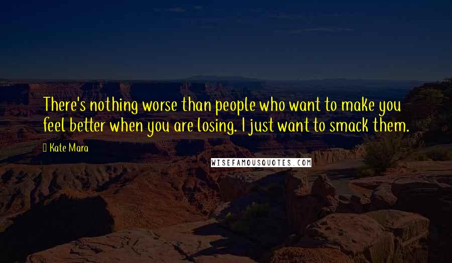 Kate Mara Quotes: There's nothing worse than people who want to make you feel better when you are losing. I just want to smack them.