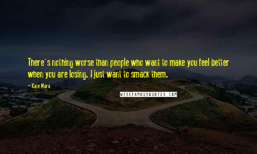 Kate Mara Quotes: There's nothing worse than people who want to make you feel better when you are losing. I just want to smack them.