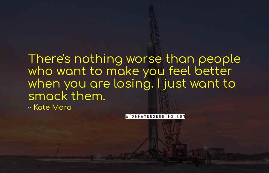 Kate Mara Quotes: There's nothing worse than people who want to make you feel better when you are losing. I just want to smack them.