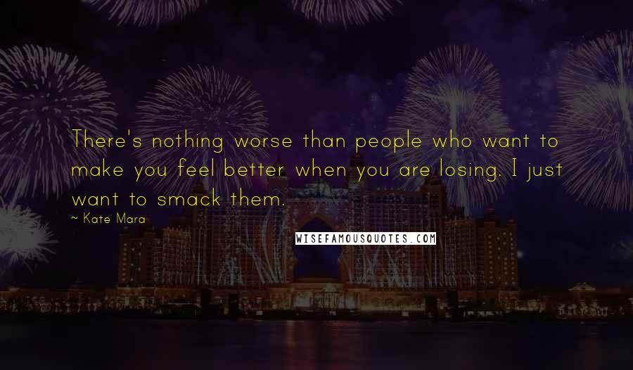 Kate Mara Quotes: There's nothing worse than people who want to make you feel better when you are losing. I just want to smack them.