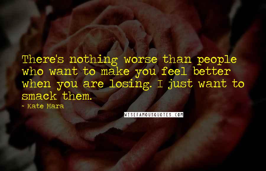 Kate Mara Quotes: There's nothing worse than people who want to make you feel better when you are losing. I just want to smack them.