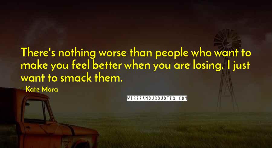 Kate Mara Quotes: There's nothing worse than people who want to make you feel better when you are losing. I just want to smack them.