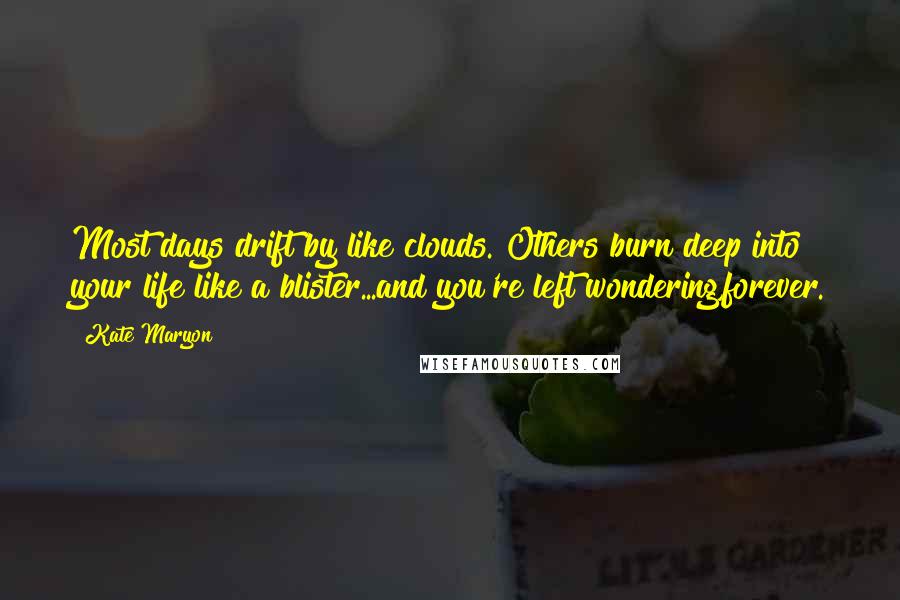 Kate Maryon Quotes: Most days drift by like clouds. Others burn deep into your life like a blister...and you're left wondering,forever.