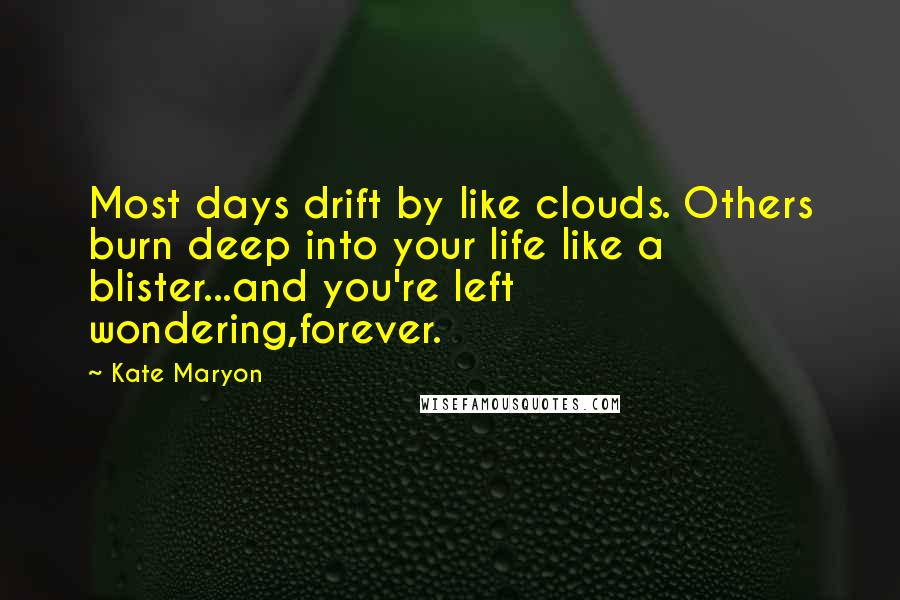 Kate Maryon Quotes: Most days drift by like clouds. Others burn deep into your life like a blister...and you're left wondering,forever.