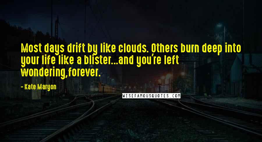 Kate Maryon Quotes: Most days drift by like clouds. Others burn deep into your life like a blister...and you're left wondering,forever.