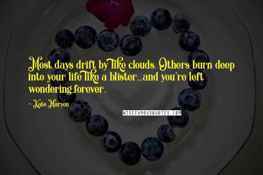 Kate Maryon Quotes: Most days drift by like clouds. Others burn deep into your life like a blister...and you're left wondering,forever.