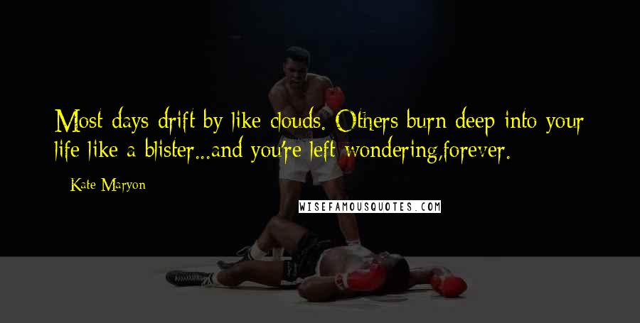 Kate Maryon Quotes: Most days drift by like clouds. Others burn deep into your life like a blister...and you're left wondering,forever.