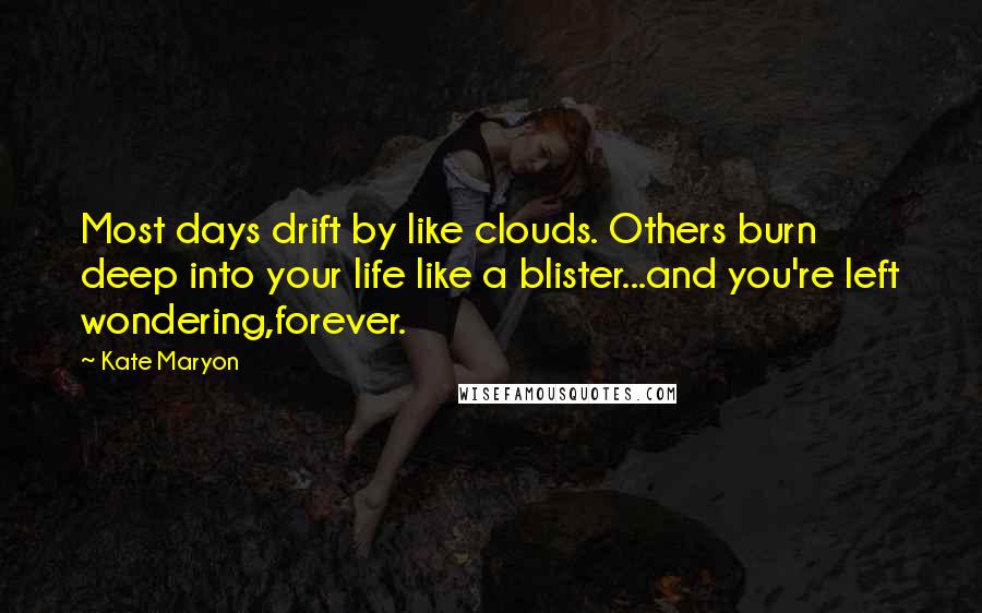 Kate Maryon Quotes: Most days drift by like clouds. Others burn deep into your life like a blister...and you're left wondering,forever.