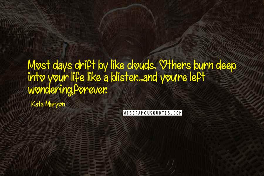 Kate Maryon Quotes: Most days drift by like clouds. Others burn deep into your life like a blister...and you're left wondering,forever.