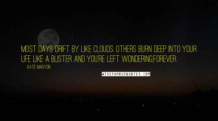 Kate Maryon Quotes: Most days drift by like clouds. Others burn deep into your life like a blister...and you're left wondering,forever.