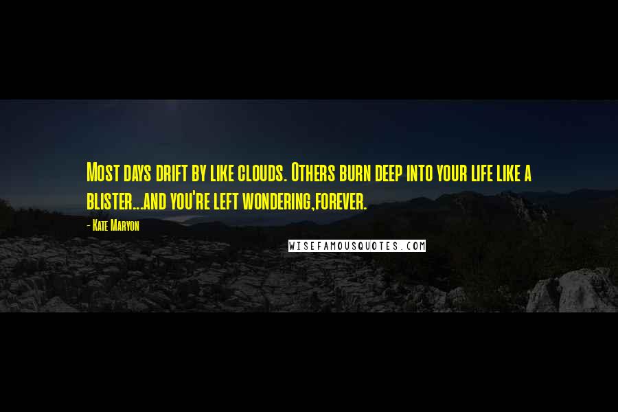 Kate Maryon Quotes: Most days drift by like clouds. Others burn deep into your life like a blister...and you're left wondering,forever.