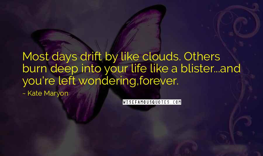 Kate Maryon Quotes: Most days drift by like clouds. Others burn deep into your life like a blister...and you're left wondering,forever.