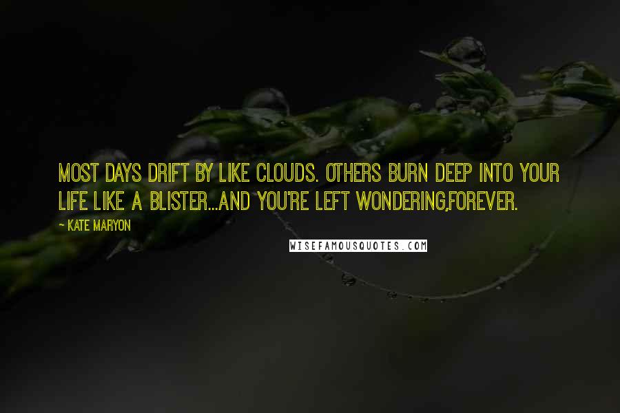 Kate Maryon Quotes: Most days drift by like clouds. Others burn deep into your life like a blister...and you're left wondering,forever.