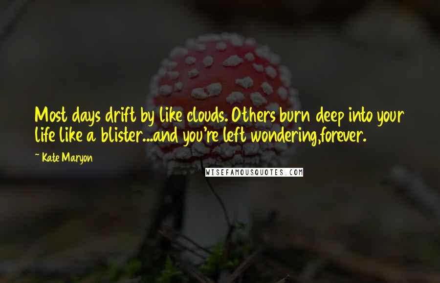 Kate Maryon Quotes: Most days drift by like clouds. Others burn deep into your life like a blister...and you're left wondering,forever.