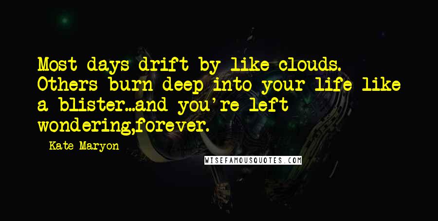 Kate Maryon Quotes: Most days drift by like clouds. Others burn deep into your life like a blister...and you're left wondering,forever.