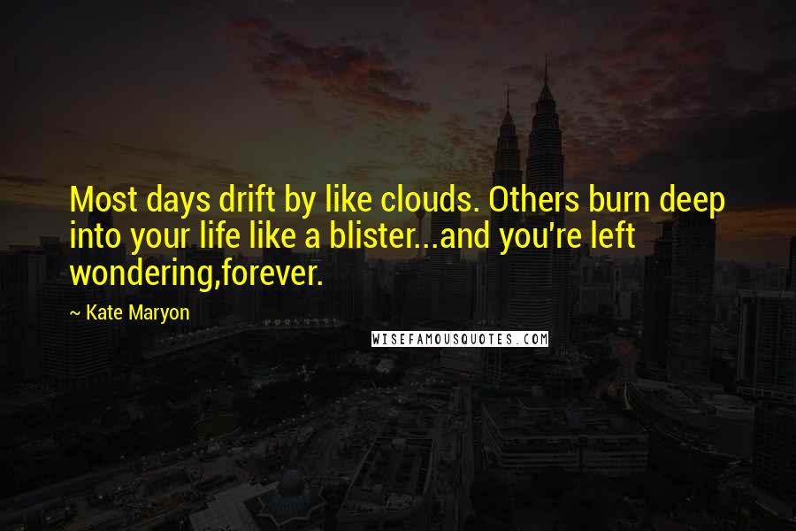 Kate Maryon Quotes: Most days drift by like clouds. Others burn deep into your life like a blister...and you're left wondering,forever.
