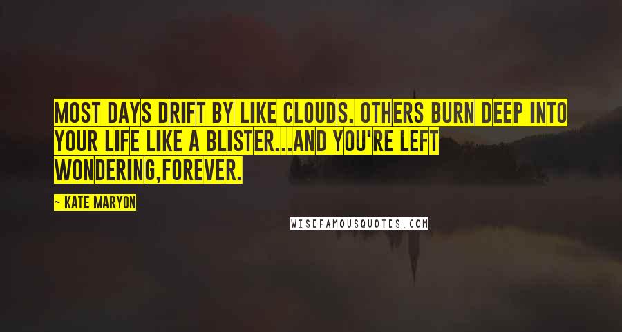 Kate Maryon Quotes: Most days drift by like clouds. Others burn deep into your life like a blister...and you're left wondering,forever.