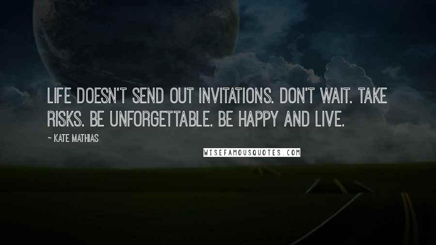 Kate Mathias Quotes: Life doesn't send out invitations. Don't wait. Take risks. Be unforgettable. Be happy and live.