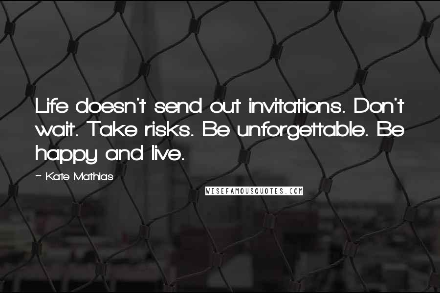 Kate Mathias Quotes: Life doesn't send out invitations. Don't wait. Take risks. Be unforgettable. Be happy and live.