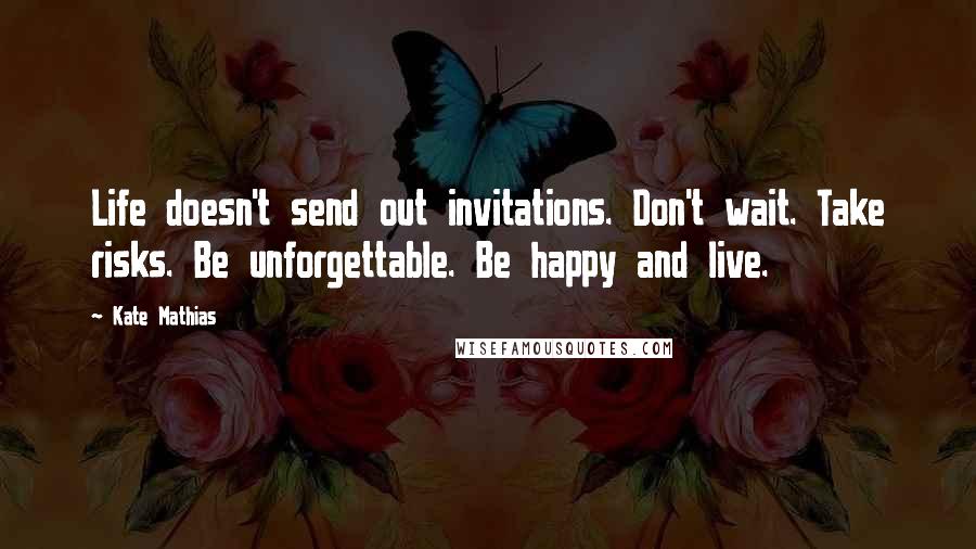 Kate Mathias Quotes: Life doesn't send out invitations. Don't wait. Take risks. Be unforgettable. Be happy and live.