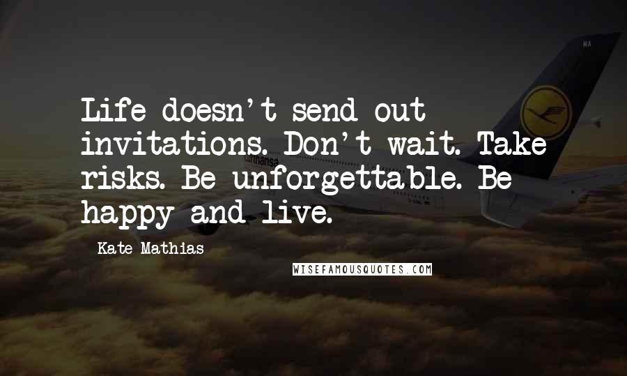 Kate Mathias Quotes: Life doesn't send out invitations. Don't wait. Take risks. Be unforgettable. Be happy and live.