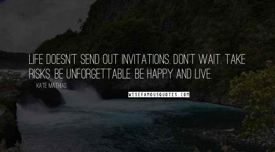 Kate Mathias Quotes: Life doesn't send out invitations. Don't wait. Take risks. Be unforgettable. Be happy and live.