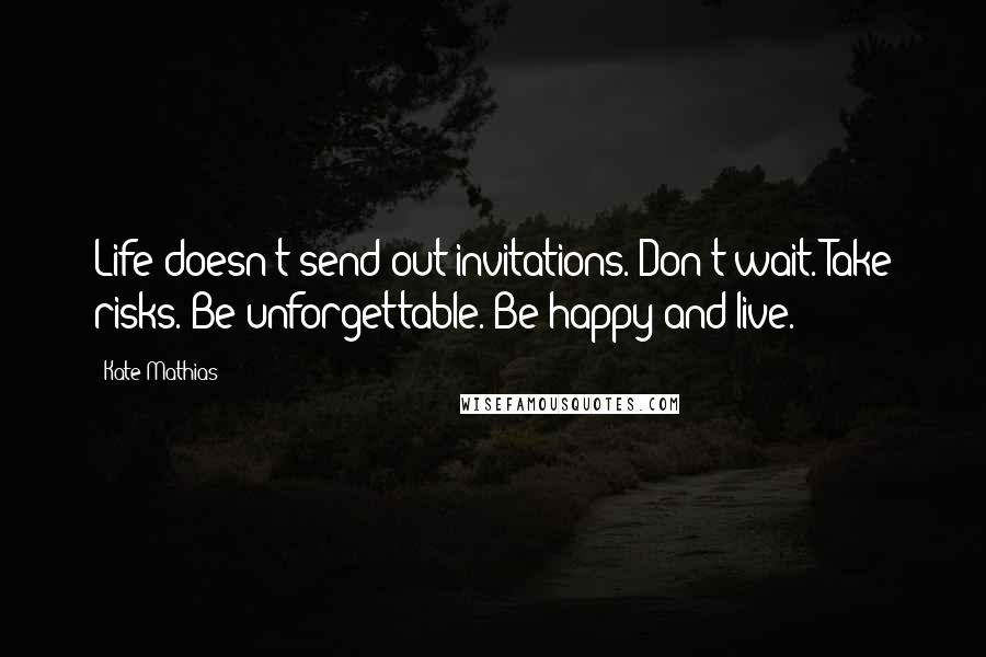 Kate Mathias Quotes: Life doesn't send out invitations. Don't wait. Take risks. Be unforgettable. Be happy and live.