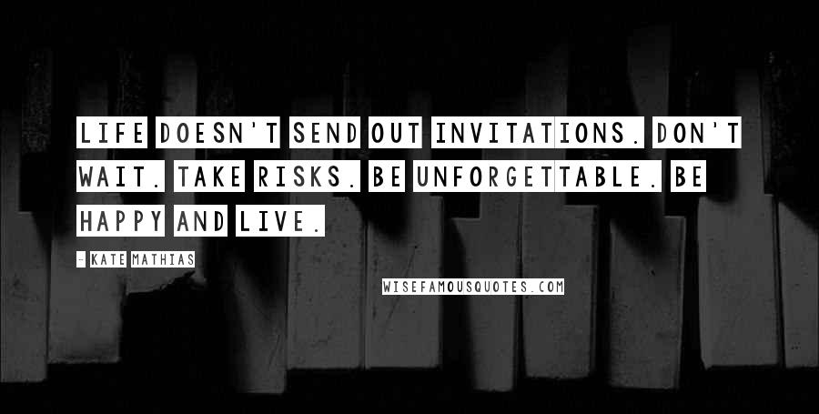 Kate Mathias Quotes: Life doesn't send out invitations. Don't wait. Take risks. Be unforgettable. Be happy and live.