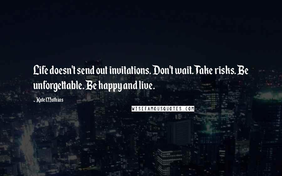 Kate Mathias Quotes: Life doesn't send out invitations. Don't wait. Take risks. Be unforgettable. Be happy and live.