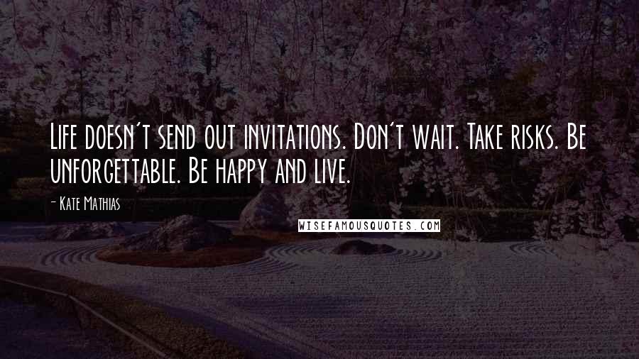 Kate Mathias Quotes: Life doesn't send out invitations. Don't wait. Take risks. Be unforgettable. Be happy and live.