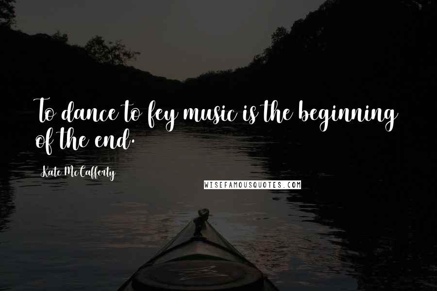 Kate McCafferty Quotes: To dance to fey music is the beginning of the end.