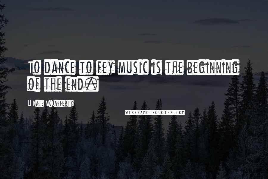 Kate McCafferty Quotes: To dance to fey music is the beginning of the end.