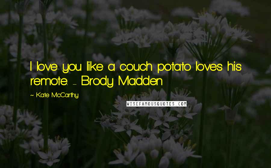 Kate McCarthy Quotes: I love you like a couch potato loves his remote. - Brody Madden