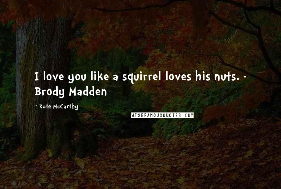 Kate McCarthy Quotes: I love you like a squirrel loves his nuts. - Brody Madden