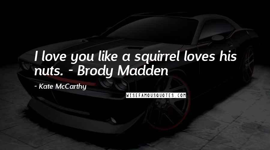 Kate McCarthy Quotes: I love you like a squirrel loves his nuts. - Brody Madden