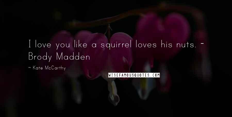 Kate McCarthy Quotes: I love you like a squirrel loves his nuts. - Brody Madden