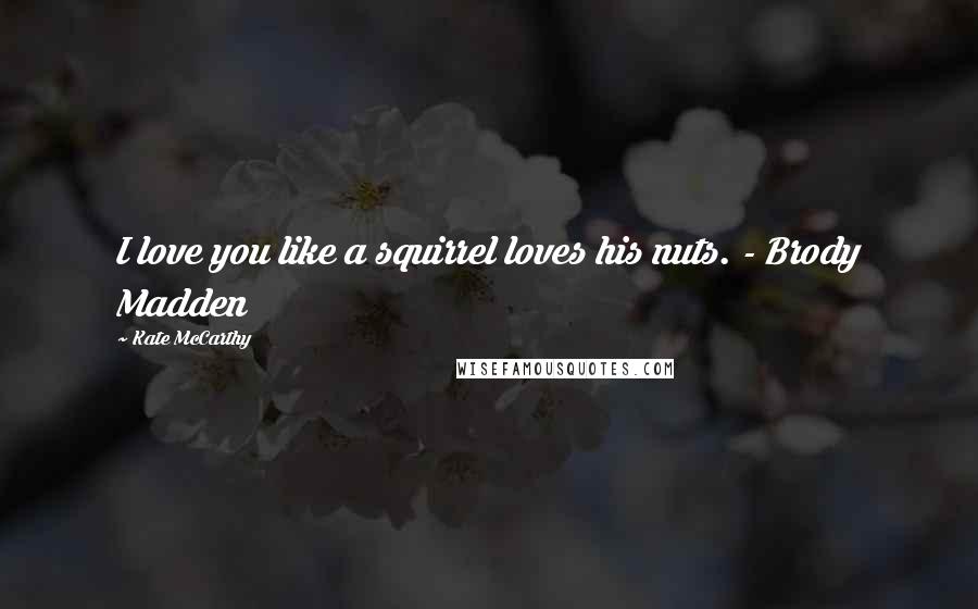 Kate McCarthy Quotes: I love you like a squirrel loves his nuts. - Brody Madden