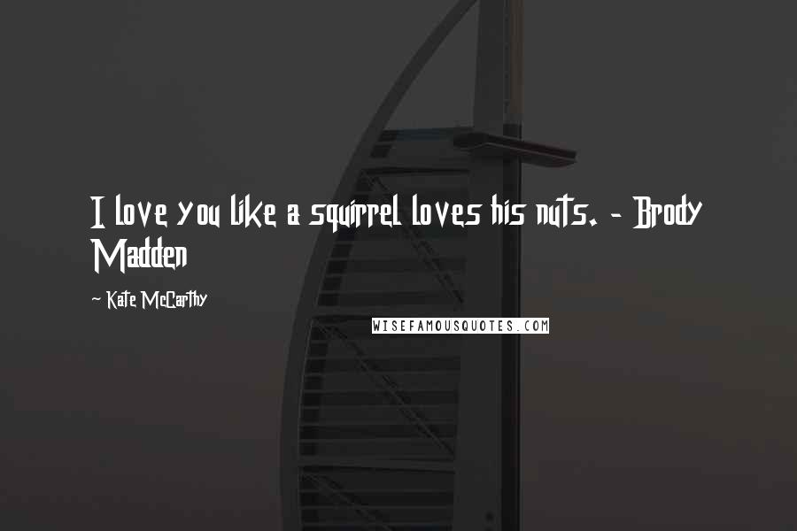 Kate McCarthy Quotes: I love you like a squirrel loves his nuts. - Brody Madden