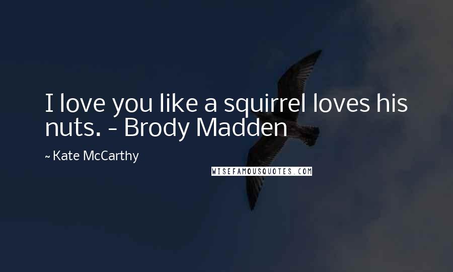 Kate McCarthy Quotes: I love you like a squirrel loves his nuts. - Brody Madden