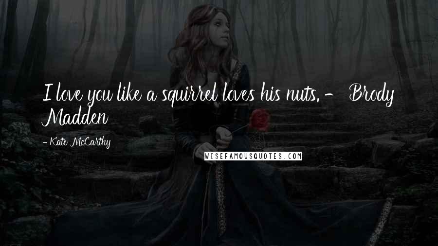 Kate McCarthy Quotes: I love you like a squirrel loves his nuts. - Brody Madden