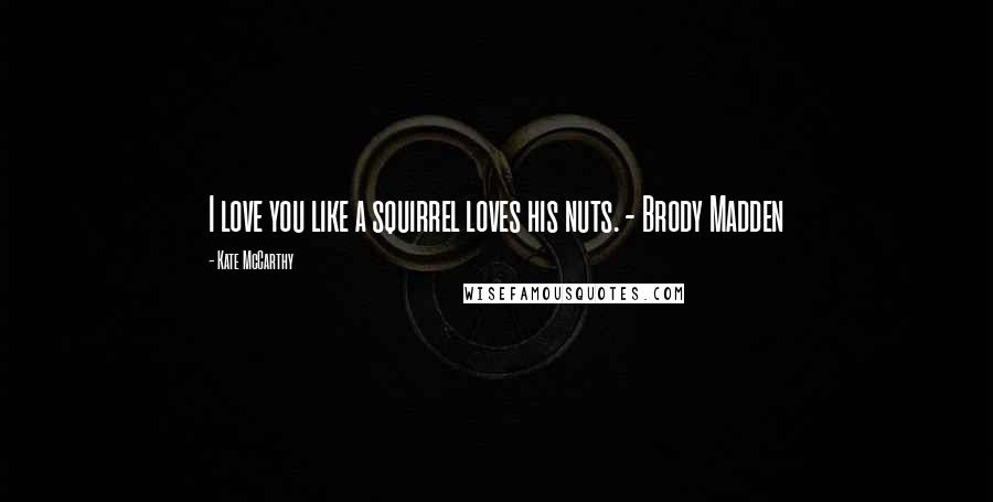 Kate McCarthy Quotes: I love you like a squirrel loves his nuts. - Brody Madden